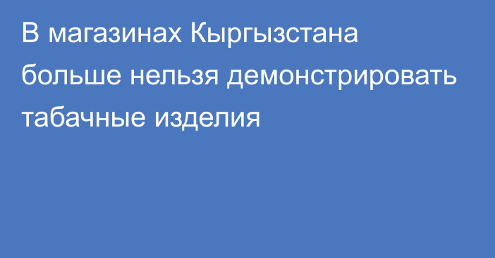 В магазинах Кыргызстана больше нельзя демонстрировать табачные изделия