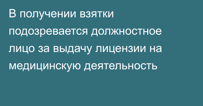 В получении взятки подозревается должностное лицо за выдачу лицензии на медицинскую деятельность