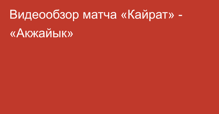 Видеообзор матча «Кайрат» - «Акжайык»