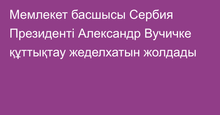 Мемлекет басшысы Сербия Президенті Александр Вучичке құттықтау жеделхатын жолдады