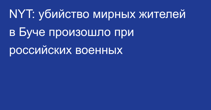 NYT: убийство мирных жителей в Буче произошло при российских военных