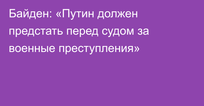 Байден: «Путин должен предстать перед судом за военные преступления»