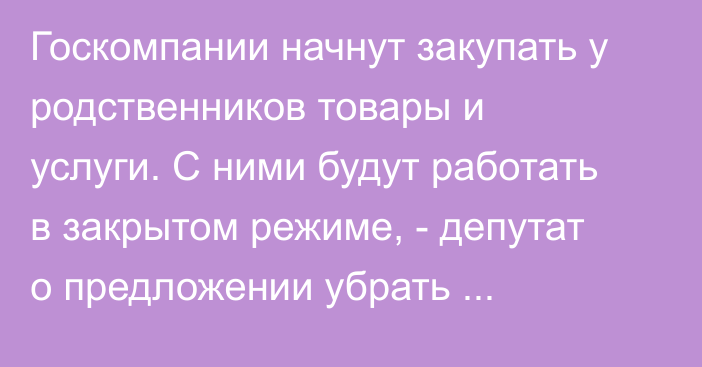 Госкомпании начнут закупать у родственников товары и услуги. С ними будут работать в закрытом режиме, - депутат о предложении убрать акционерные общества из госзакупок