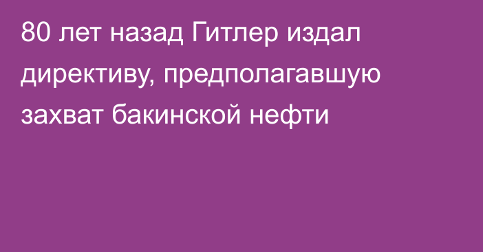 80 лет назад Гитлер издал директиву, предполагавшую захват бакинской нефти