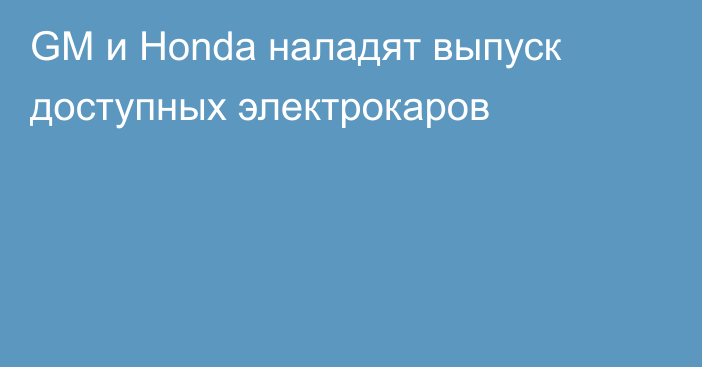 GM и Honda наладят выпуск доступных электрокаров