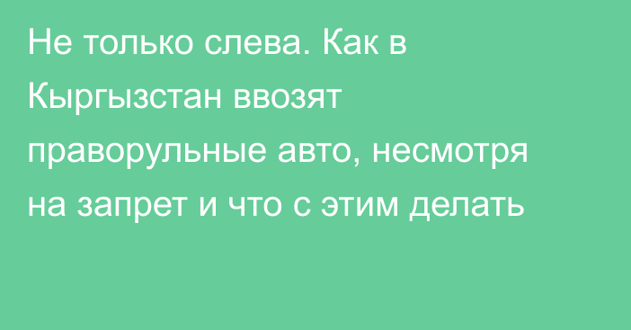 Не только слева. Как в Кыргызстан ввозят праворульные авто, несмотря на запрет и что с этим делать