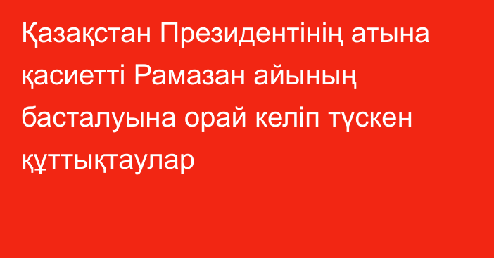 Қазақстан Президентінің атына қасиетті Рамазан айының басталуына орай келіп түскен құттықтаулар