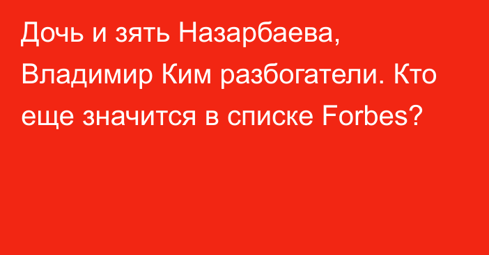 Дочь и зять Назарбаева, Владимир Ким разбогатели. Кто еще значится в списке Forbes?