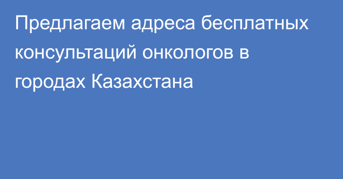 Предлагаем адреса бесплатных консультаций онкологов в городах Казахстана