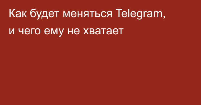 Как будет меняться Telegram, и чего ему не хватает