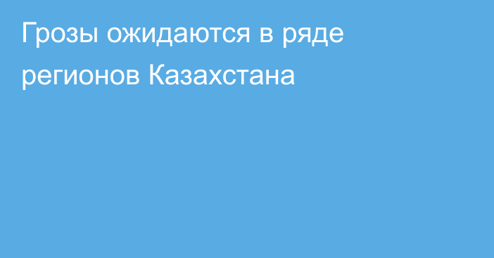 Грозы ожидаются в ряде регионов Казахстана