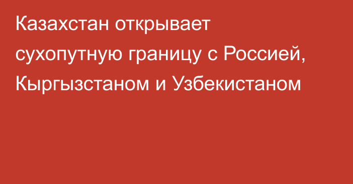 Казахстан открывает сухопутную границу с Россией, Кыргызстаном и Узбекистаном