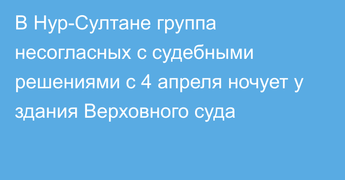 В Нур-Султане группа несогласных с судебными решениями с 4 апреля ночует у здания Верховного суда