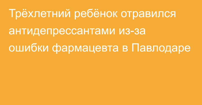 Трёхлетний ребёнок отравился антидепрессантами из-за ошибки фармацевта в Павлодаре