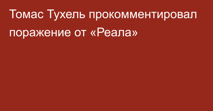 Томас Тухель прокомментировал поражение от «Реала»