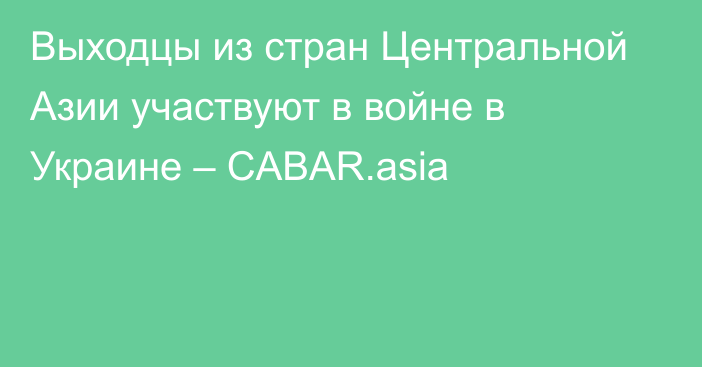 Выходцы из стран Центральной Азии участвуют в войне в Украине – CABAR.asia