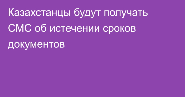 Казахстанцы будут получать СМС об истечении сроков документов