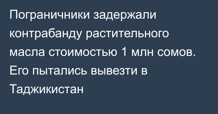 Пограничники задержали контрабанду растительного масла стоимостью 1 млн сомов. Его пытались вывезти в  Таджикистан