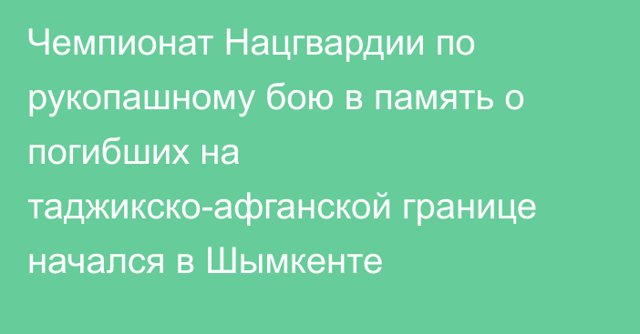 Чемпионат Нацгвардии по рукопашному бою в память о погибших на таджикско-афганской границе начался в Шымкенте