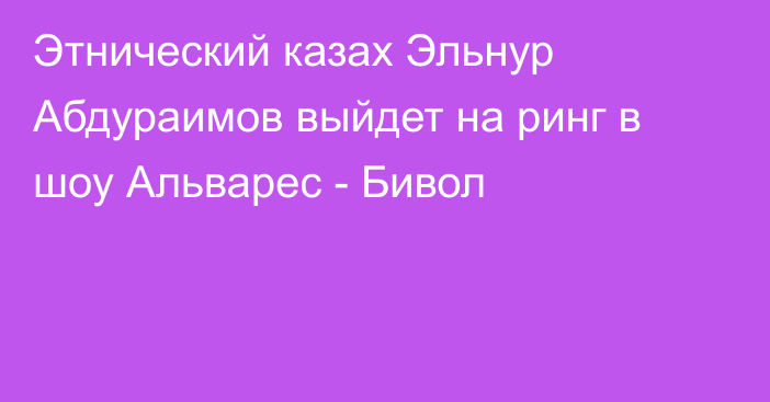 Этнический казах Эльнур Абдураимов выйдет на ринг в шоу Альварес - Бивол