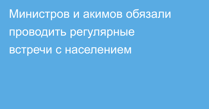 Министров и акимов обязали проводить регулярные встречи с населением