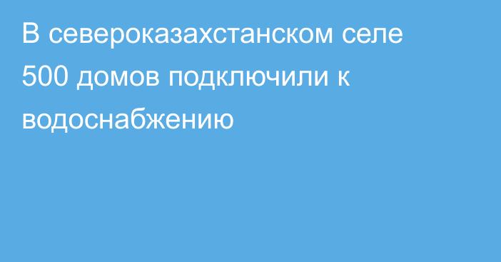 В североказахстанском селе 500 домов подключили к водоснабжению