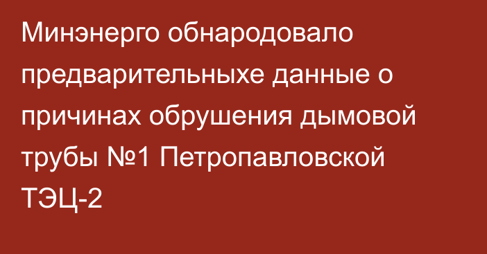 Минэнерго обнародовало  предварительныхе данные о причинах обрушения дымовой трубы №1 Петропавловской ТЭЦ-2