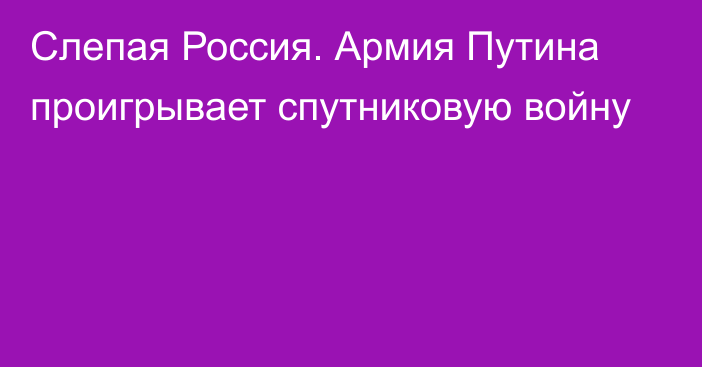 Слепая Россия. Армия Путина проигрывает спутниковую войну