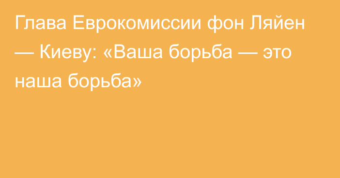 Глава Еврокомиссии фон Ляйен — Киеву: «Ваша борьба — это наша борьба»