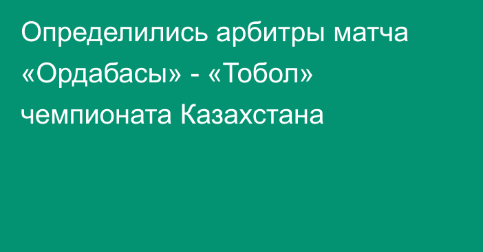 Определились арбитры матча «Ордабасы» - «Тобол» чемпионата Казахстана