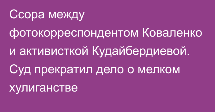 Ссора между фотокорреспондентом Коваленко и активисткой Кудайбердиевой. Суд прекратил дело о мелком хулиганстве