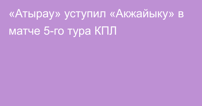 «Атырау» уступил «Акжайыку» в матче 5-го тура КПЛ