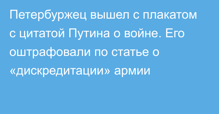 Петербуржец вышел с плакатом с цитатой Путина о войне. Его оштрафовали по статье о «дискредитации» армии