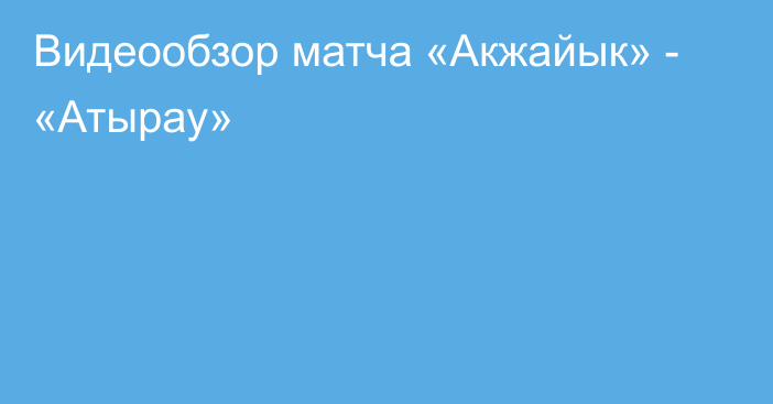 Видеообзор матча «Акжайык» - «Атырау»