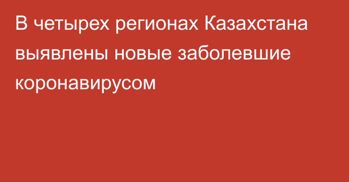 В четырех регионах Казахстана выявлены новые заболевшие коронавирусом