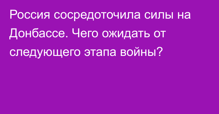 Россия сосредоточила силы на Донбассе. Чего ожидать от следующего этапа войны?