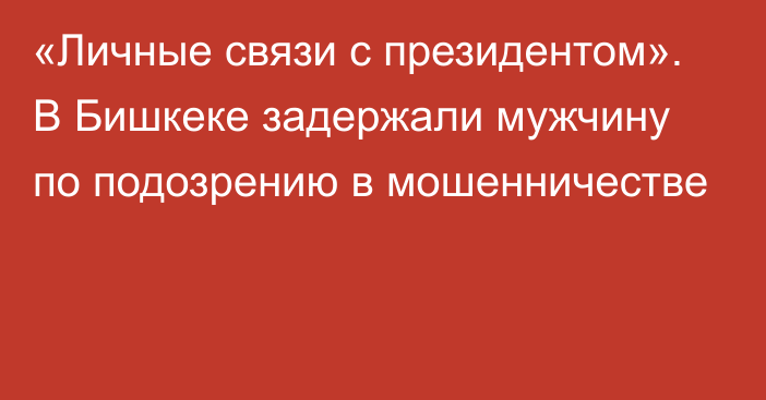 «Личные связи с президентом». В Бишкеке задержали мужчину по подозрению в мошенничестве