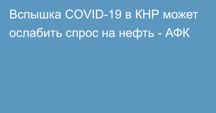 Вспышка COVID-19 в КНР может ослабить спрос на нефть - АФК