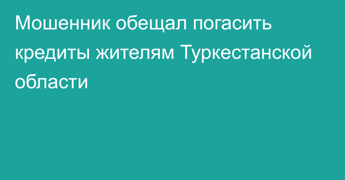 Мошенник обещал погасить кредиты жителям Туркестанской области