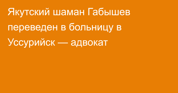 Якутский шаман Габышев переведен в больницу в Уссурийск — адвокат