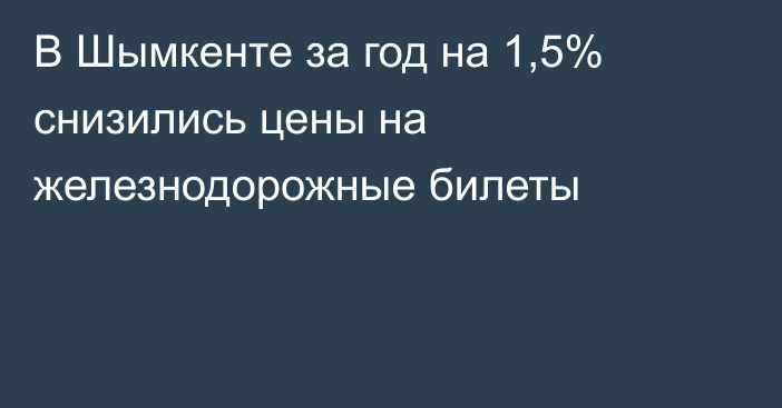 В Шымкенте за год  на 1,5% снизились цены на железнодорожные билеты  