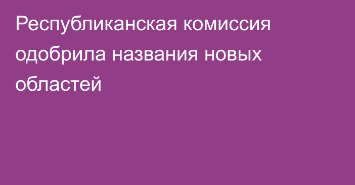 Республиканская комиссия одобрила названия новых областей