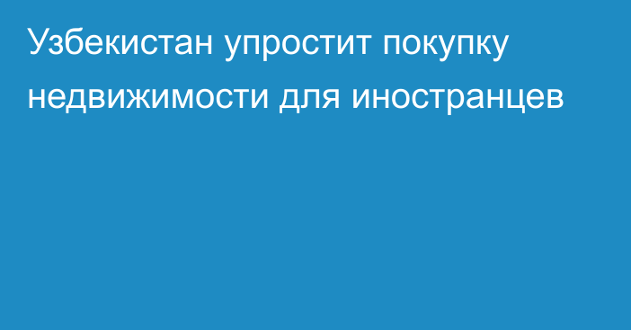 Узбекистан упростит покупку недвижимости для иностранцев