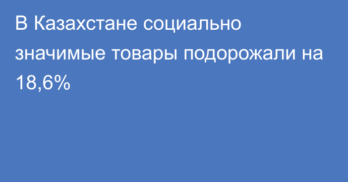 В Казахстане социально значимые товары подорожали на 18,6%