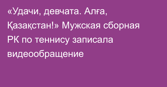 «Удачи, девчата. Алға, Қазақстан!» Мужская сборная РК по теннису записала видеообращение