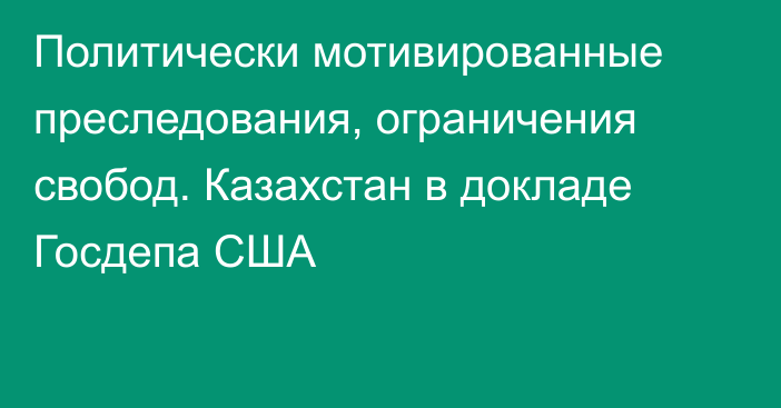 Политически мотивированные преследования, ограничения свобод. Казахстан в докладе Госдепа США