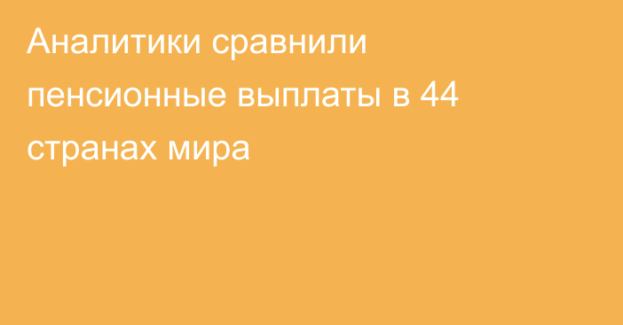 Аналитики сравнили пенсионные выплаты в 44 странах мира