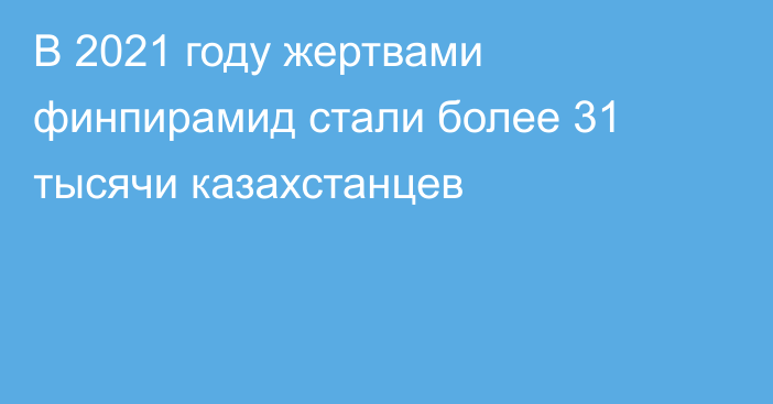 В 2021 году жертвами финпирамид стали более 31 тысячи казахстанцев