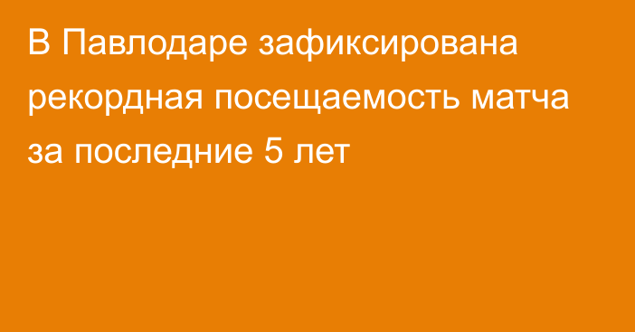 В Павлодаре зафиксирована рекордная посещаемость матча за последние 5 лет