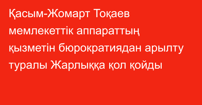 Қасым-Жомарт Тоқаев мемлекеттік аппараттың қызметін бюрократиядан арылту туралы Жарлыққа қол қойды